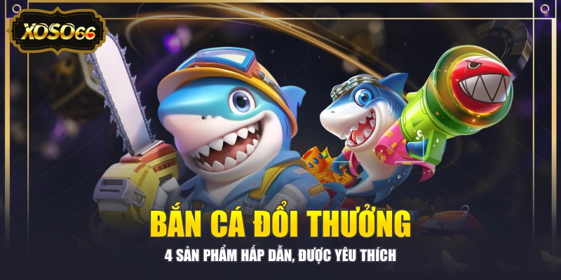 Bắn Cá Đổi Thưởng - 4 Sản Phẩm Hấp Dẫn, Được Yêu Thích